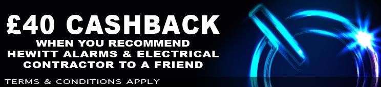 #£40 CASHBACK WHEN YOU recommend HEWITT ALARMS & ELECTRICAL
CONTRACTOR TO A FRiEND